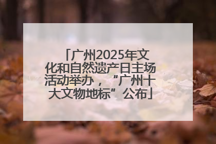 广州2025年文化和自然遗产日主场活动举办，“广州十大文物地标”公布