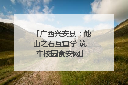 广西兴安县：他山之石互查学 筑牢校园食安网