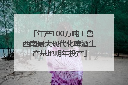 年产100万吨！鲁西南最大现代化啤酒生产基地明年投产