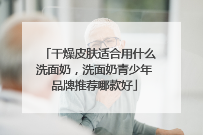干燥皮肤适合用什么洗面奶，洗面奶青少年品牌推荐哪款好