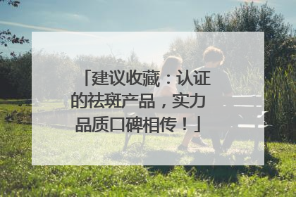 建议收藏：认证的祛斑产品，实力品质口碑相传！
