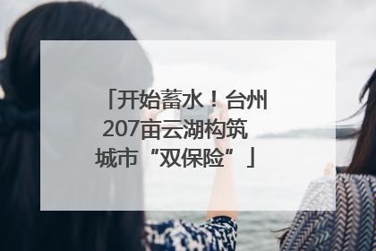 开始蓄水！台州207亩云湖构筑城市“双保险”