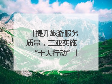 提升旅游服务质量，三亚实施“十大行动”