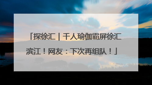 探徐汇｜千人瑜伽霸屏徐汇滨江！网友：下次再组队！