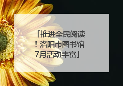 推进全民阅读！洛阳市图书馆7月活动丰富