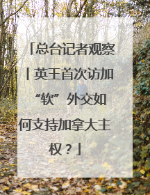 总台记者观察丨英王首次访加 “软”外交如何支持加拿大主权？