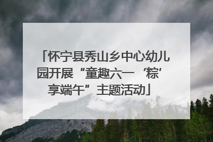 怀宁县秀山乡中心幼儿园开展“童趣六一‘粽’享端午”主题活动