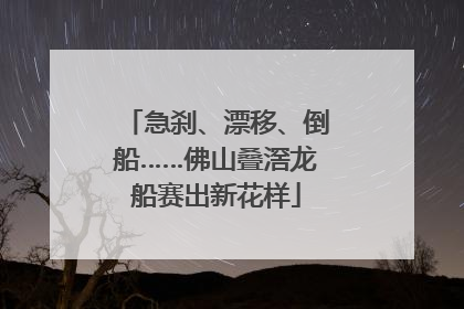 急刹、漂移、倒船……佛山叠滘龙船赛出新花样