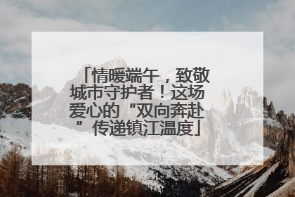 情暖端午，致敬城市守护者！这场爱心的“双向奔赴”传递镇江温度
