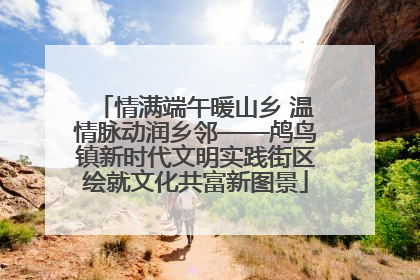 情满端午暖山乡 温情脉动润乡邻——鸬鸟镇新时代文明实践街区绘就文化共富新图景