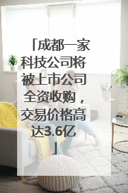 成都一家科技公司将被上市公司全资收购，交易价格高达3.6亿