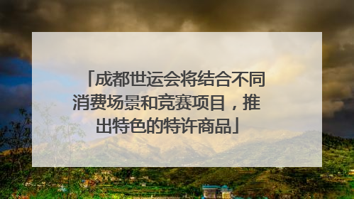 成都世运会将结合不同消费场景和竞赛项目，推出特色的特许商品