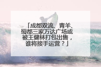 成都双流、青羊、蜀都三家万达广场或被王健林打包出售，谁将接手运营？
