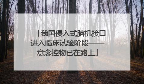 我国侵入式脑机接口进入临床试验阶段——意念控物已在路上