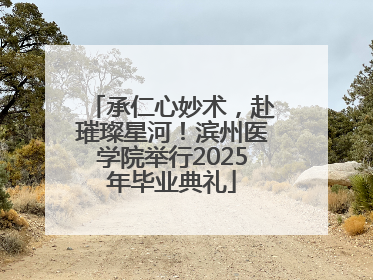 承仁心妙术，赴璀璨星河！滨州医学院举行2025年毕业典礼