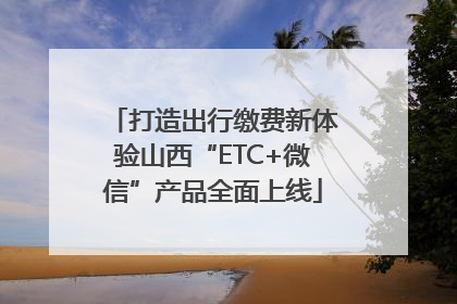 打造出行缴费新体验山西“ETC+微信”产品全面上线