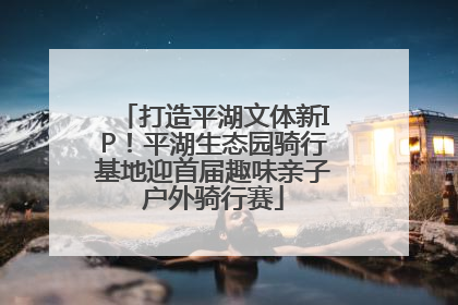 打造平湖文体新IP！平湖生态园骑行基地迎首届趣味亲子户外骑行赛