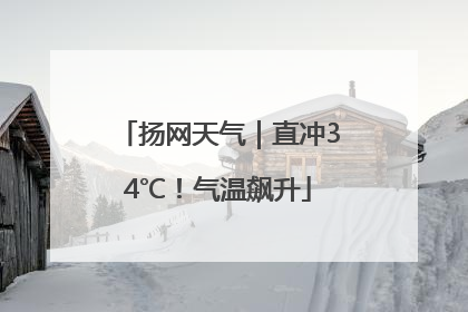 扬网天气｜直冲34℃！气温飙升