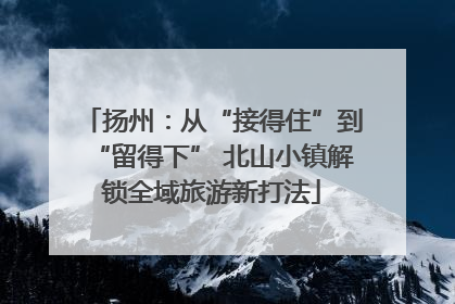 扬州：从“接得住”到“留得下” 北山小镇解锁全域旅游新打法