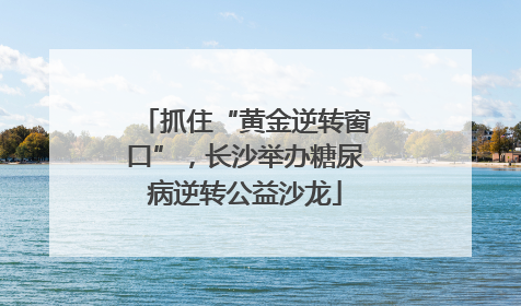 抓住“黄金逆转窗口”，长沙举办糖尿病逆转公益沙龙