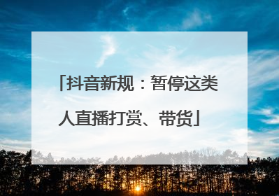 抖音新规：暂停这类人直播打赏、带货