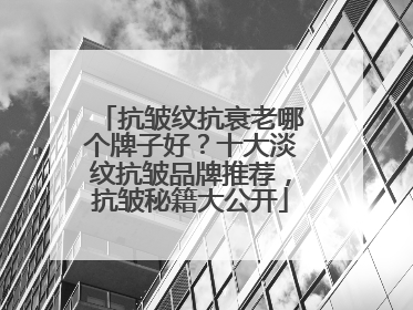 抗皱纹抗衰老哪个牌子好？十大淡纹抗皱品牌推荐，抗皱秘籍大公开