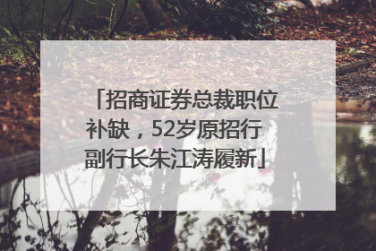 招商证券总裁职位补缺，52岁原招行副行长朱江涛履新