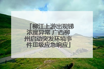 柳江上游出现锑浓度异常 广西柳州启动突发环境事件Ⅲ级应急响应