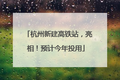 杭州新建高铁站，亮相！预计今年投用