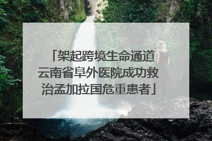 架起跨境生命通道 云南省阜外医院成功救治孟加拉国危重患者