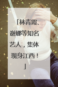 林青霞、谢娜等知名艺人，集体现身江西！