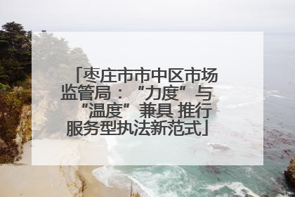 枣庄市市中区市场监管局：“力度”与“温度”兼具 推行服务型执法新范式