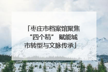 枣庄市档案馆聚焦“四个精” 赋能城市转型与文脉传承