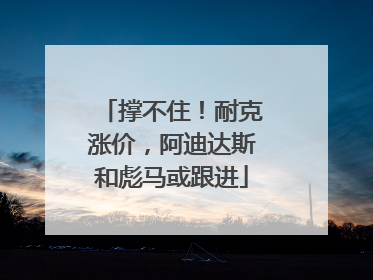 撑不住！耐克涨价，阿迪达斯和彪马或跟进