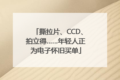 撕拉片、CCD、拍立得……年轻人正为电子怀旧买单