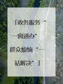 政务服务“一窗通办” 群众烦恼“一站解决”