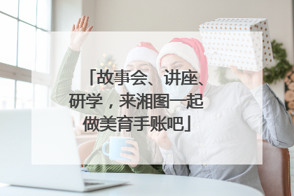 故事会、讲座、研学，来湘图一起做美育手账吧