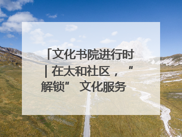 文化书院进行时｜在太和社区，“解锁” 文化服务的N种方式