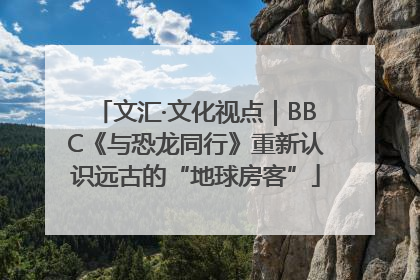 文汇·文化视点｜BBC《与恐龙同行》重新认识远古的“地球房客”