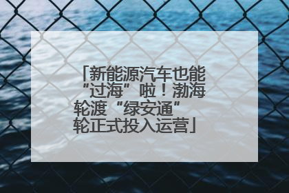 新能源汽车也能“过海”啦！渤海轮渡“绿安通” 轮正式投入运营