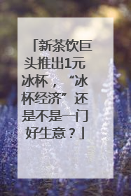新茶饮巨头推出1元冰杯，“冰杯经济”还是不是一门好生意？
