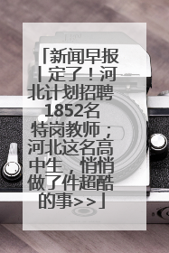 新闻早报丨定了！河北计划招聘1852名特岗教师；河北这名高中生，悄悄做了件超酷的事>>