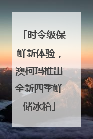 时令级保鲜新体验，澳柯玛推出全新四季鲜储冰箱