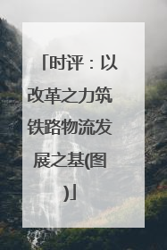 时评：以改革之力筑铁路物流发展之基(图)