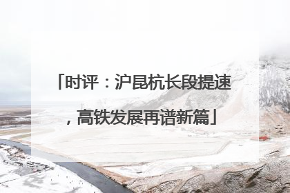 时评：沪昆杭长段提速，高铁发展再谱新篇
