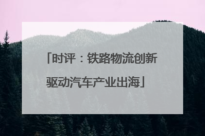 时评：铁路物流创新驱动汽车产业出海