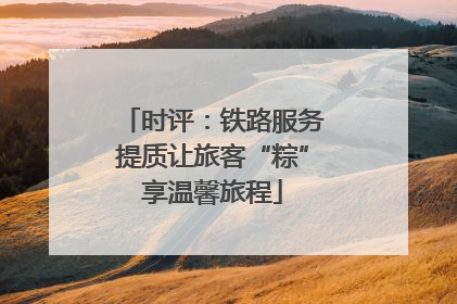 时评：铁路服务提质让旅客“粽”享温馨旅程