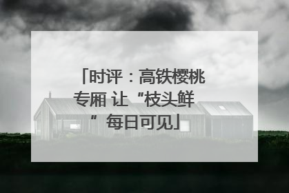 时评：高铁樱桃专厢 让“枝头鲜”每日可见