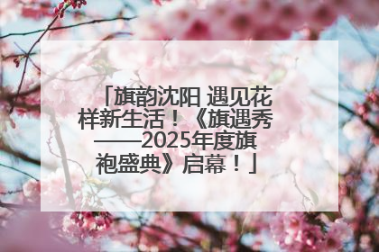 旗韵沈阳 遇见花样新生活！《旗遇秀——2025年度旗袍盛典》启幕！