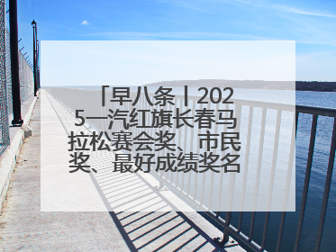 早八条丨2025一汽红旗长春马拉松赛会奖、市民奖、最好成绩奖名单公示！